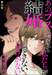 あのブスにできて私たちが結婚できないわけがない（分冊版）　【第15話】