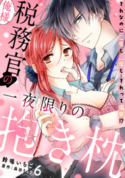 俺様税務官の一夜限りの抱き枕　それなのに二度も三度も…それって溺愛！？【分冊版】 6話