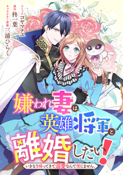 嫌われ妻は、英雄将軍と離婚したい！ いきなり帰ってきて溺愛なんて信じません。　【連載版】