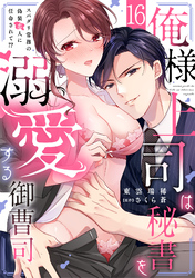 俺様上司は秘書を溺愛する御曹司～スパダリ常務の偽装恋人に任命されて！？(16)