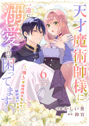 天才魔術師様に一途に溺愛されて困ってます～「推し」が結婚相手なんて、解釈違いです！～６
