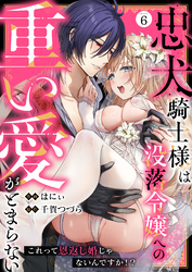 忠犬騎士様は没落令嬢への重い愛がとまらない これって恩返し婚じゃないんですか！？(6)