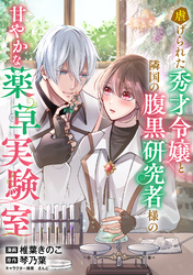 虐げられた秀才令嬢と隣国の腹黒研究者様の甘やかな薬草実験室【単話版】５