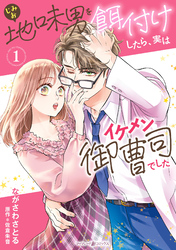 地味男を餌付けしたら、実はイケメン御曹司でした
