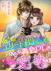 至極のエリート社長は不遇な再会OLをずっと一途に愛し抜く